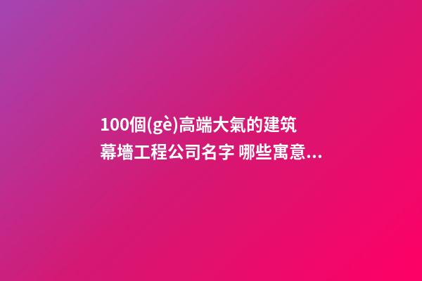 100個(gè)高端大氣的建筑幕墻工程公司名字 哪些寓意適當(dāng)-第1張-公司起名-玄機(jī)派